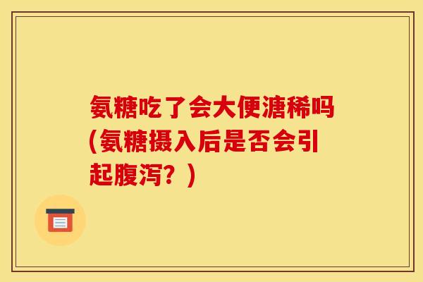 氨糖吃了会大便溏稀吗(氨糖摄入后是否会引起腹泻？)