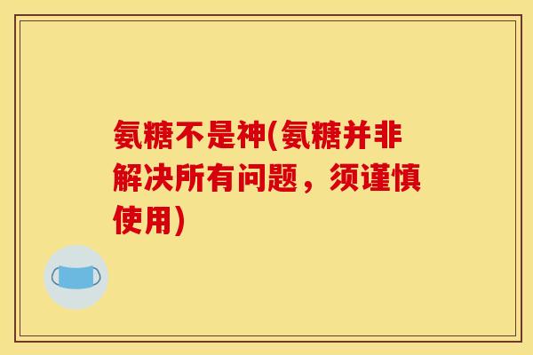氨糖不是神(氨糖并非解决所有问题，须谨慎使用)