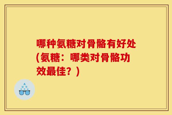 哪种氨糖对骨骼有好处(氨糖：哪类对骨骼功效最佳？)