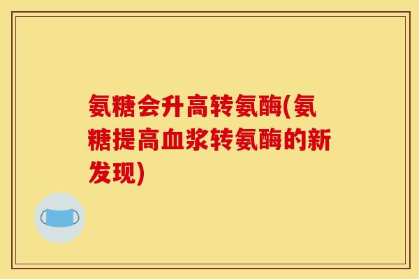氨糖会升高转氨酶(氨糖提高血浆转氨酶的新发现)