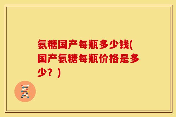 氨糖国产每瓶多少钱(国产氨糖每瓶价格是多少？)
