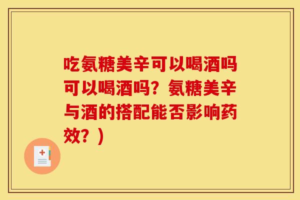 吃氨糖美辛可以喝酒吗可以喝酒吗？氨糖美辛与酒的搭配能否影响药效？)