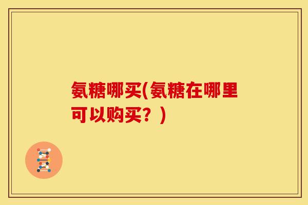 氨糖哪买(氨糖在哪里可以购买？)