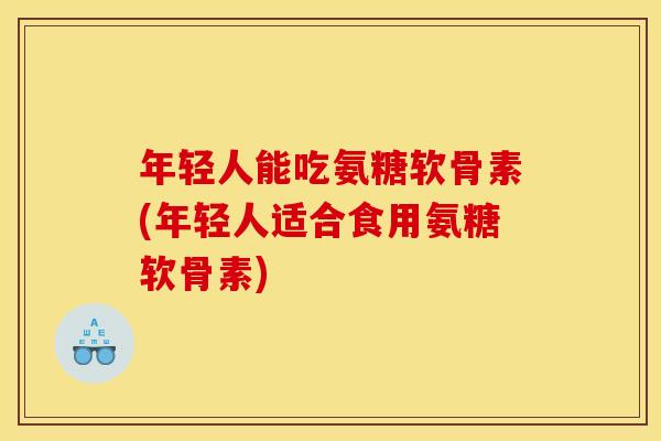 年轻人能吃氨糖软骨素(年轻人适合食用氨糖软骨素)