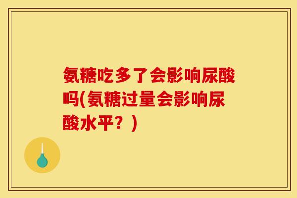 氨糖吃多了会影响尿酸吗(氨糖过量会影响尿酸水平？)