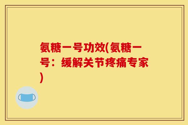 氨糖一号功效(氨糖一号：缓解关节疼痛专家)