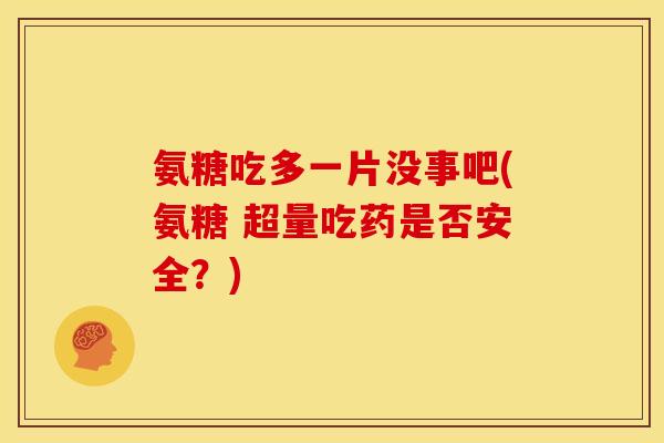 氨糖吃多一片没事吧(氨糖 超量吃药是否安全？)