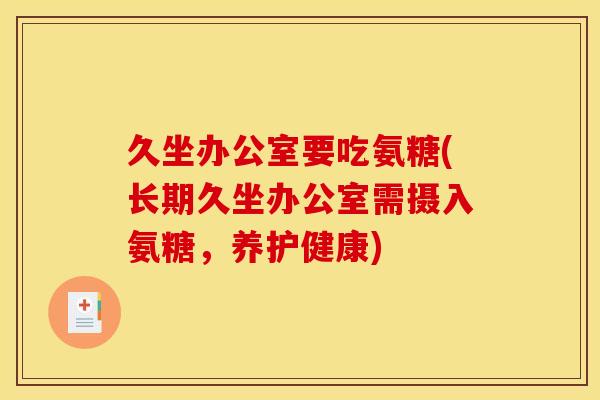 久坐办公室要吃氨糖(长期久坐办公室需摄入氨糖，养护健康)