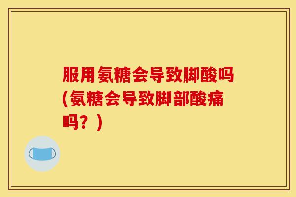服用氨糖会导致脚酸吗(氨糖会导致脚部酸痛吗？)