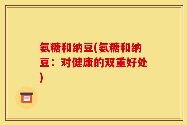 氨糖和纳豆(氨糖和纳豆：对健康的双重好处)