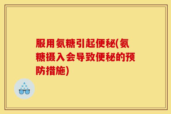 服用氨糖引起便秘(氨糖摄入会导致便秘的预防措施)