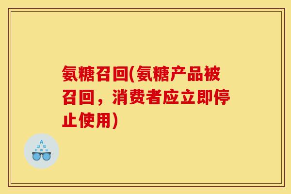 氨糖召回(氨糖产品被召回，消费者应立即停止使用)
