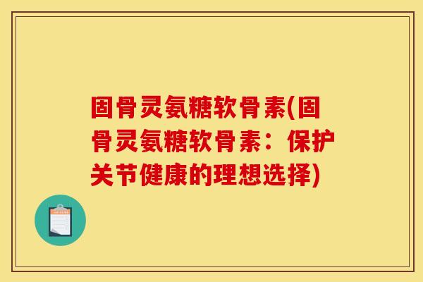 固骨灵氨糖软骨素(固骨灵氨糖软骨素：保护关节健康的理想选择)