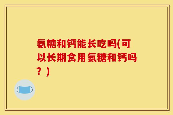 氨糖和钙能长吃吗(可以长期食用氨糖和钙吗？)