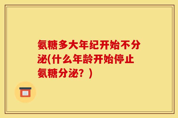 氨糖多大年纪开始不分泌(什么年龄开始停止氨糖分泌？)