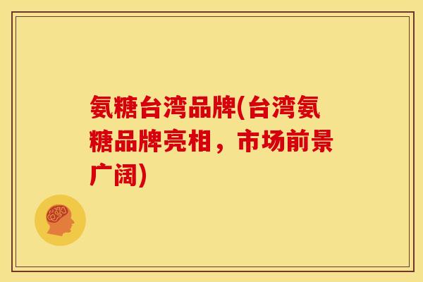 氨糖台湾品牌(台湾氨糖品牌亮相，市场前景广阔)