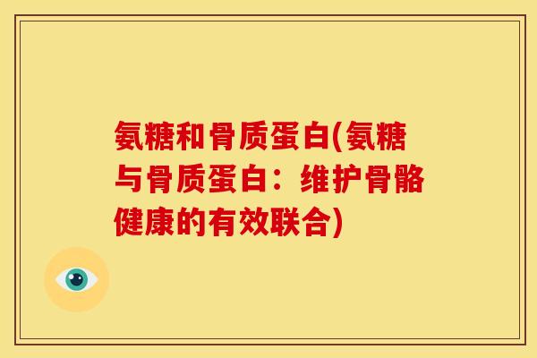 氨糖和骨质蛋白(氨糖与骨质蛋白：维护骨骼健康的有效联合)