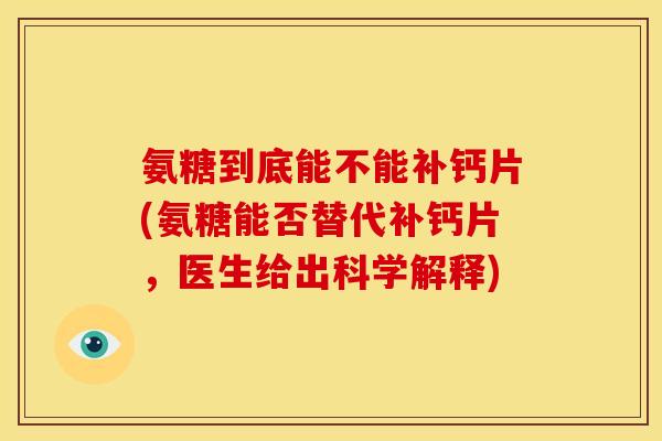 氨糖到底能不能补钙片(氨糖能否替代补钙片，医生给出科学解释)