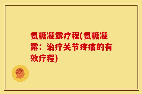 氨糖凝露疗程(氨糖凝露：治疗关节疼痛的有效疗程)