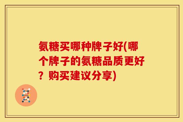氨糖买哪种牌子好(哪个牌子的氨糖品质更好？购买建议分享)