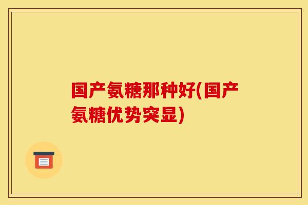 国产氨糖那种好(国产氨糖优势突显)