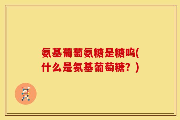 氨基葡萄氨糖是糖呜(什么是氨基葡萄糖？)
