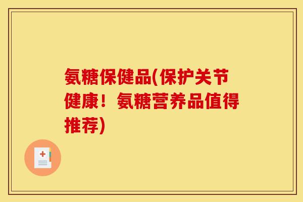 氨糖保健品(保护关节健康！氨糖营养品值得推荐)