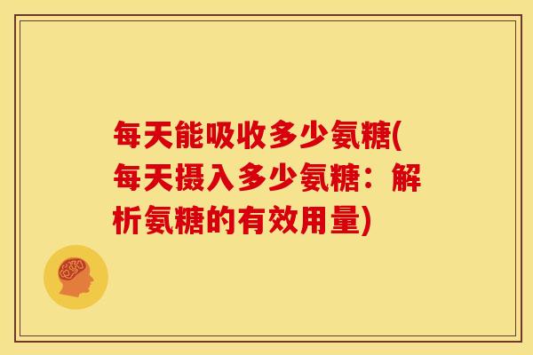 每天能吸收多少氨糖(每天摄入多少氨糖：解析氨糖的有效用量)