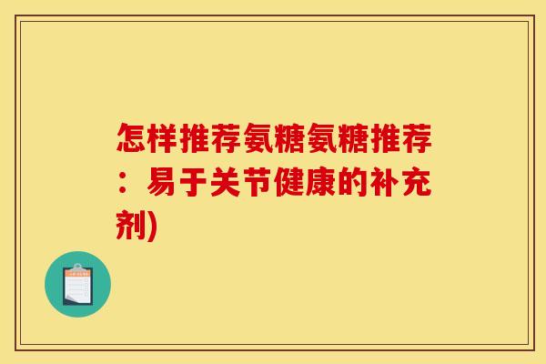 怎样推荐氨糖氨糖推荐：易于关节健康的补充剂)