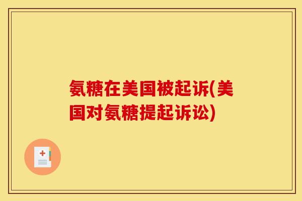 氨糖在美国被起诉(美国对氨糖提起诉讼)