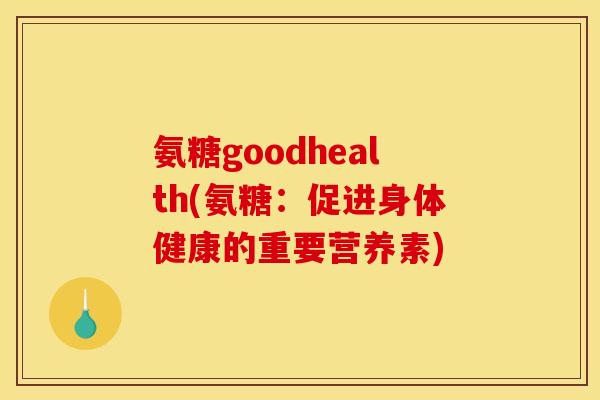 氨糖goodhealth(氨糖：促进身体健康的重要营养素)