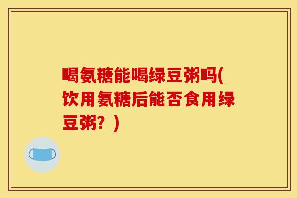 喝氨糖能喝绿豆粥吗(饮用氨糖后能否食用绿豆粥？)