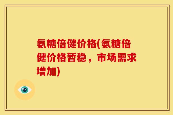 氨糖倍健价格(氨糖倍健价格暂稳，市场需求增加)