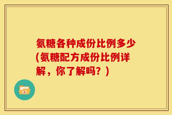 氨糖各种成份比例多少(氨糖配方成份比例详解，你了解吗？)