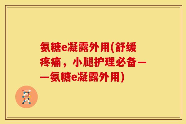 氨糖e凝露外用(舒缓疼痛，小腿护理必备——氨糖e凝露外用)