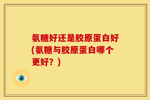 氨糖好还是胶原蛋白好(氨糖与胶原蛋白哪个更好？)