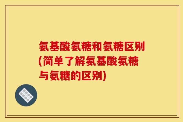 氨基酸氨糖和氨糖区别(简单了解氨基酸氨糖与氨糖的区别)
