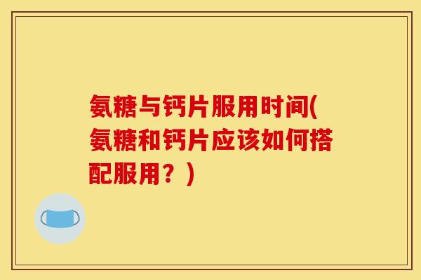 氨糖与钙片服用时间(氨糖和钙片应该如何搭配服用？)