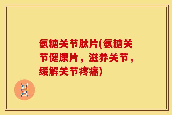 氨糖关节肽片(氨糖关节健康片，滋养关节，缓解关节疼痛)