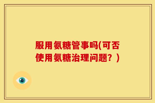 服用氨糖管事吗(可否使用氨糖治理问题？)