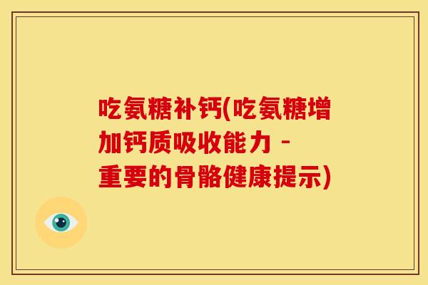 吃氨糖补钙(吃氨糖增加钙质吸收能力 - 重要的骨骼健康提示)