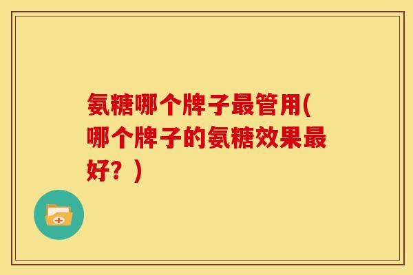 氨糖哪个牌子最管用(哪个牌子的氨糖效果最好？)