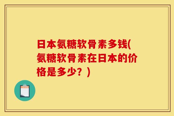 日本氨糖软骨素多钱(氨糖软骨素在日本的价格是多少？)