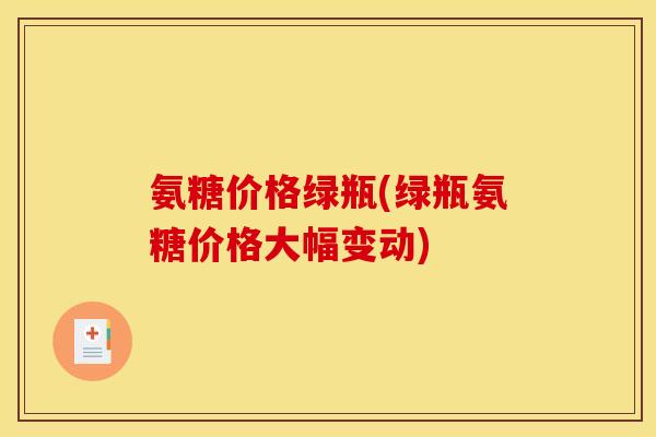 氨糖价格绿瓶(绿瓶氨糖价格大幅变动)
