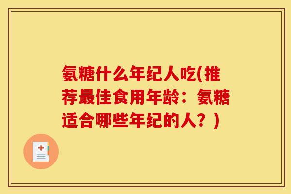 氨糖什么年纪人吃(推荐最佳食用年龄：氨糖适合哪些年纪的人？)