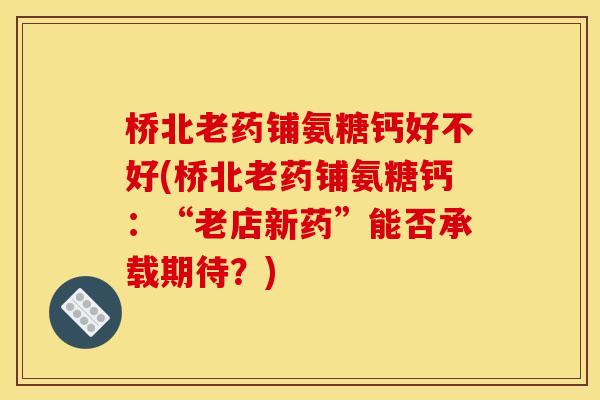 桥北老药铺氨糖钙好不好(桥北老药铺氨糖钙：“老店新药”能否承载期待？)