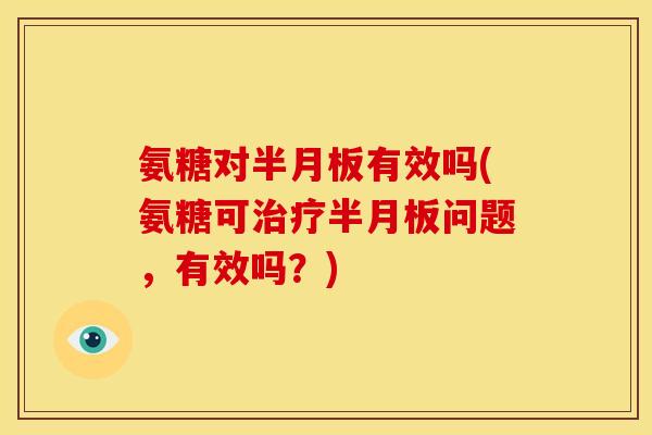 氨糖对半月板有效吗(氨糖可治疗半月板问题，有效吗？)