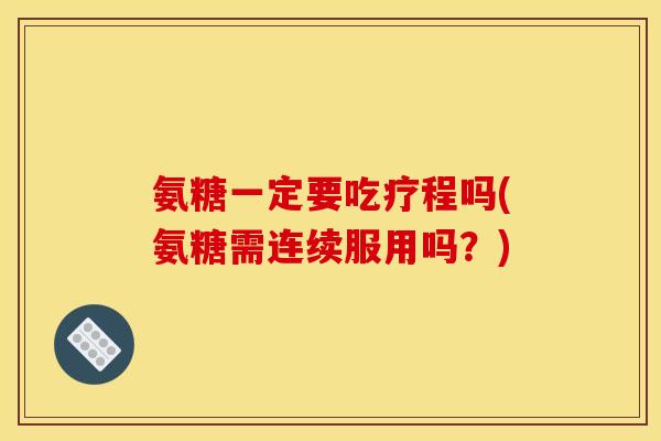 氨糖一定要吃疗程吗(氨糖需连续服用吗？)