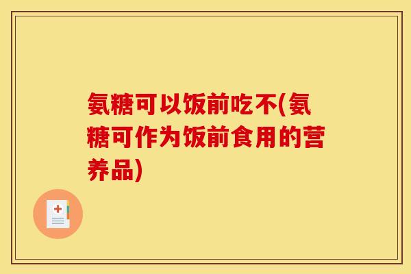 氨糖可以饭前吃不(氨糖可作为饭前食用的营养品)