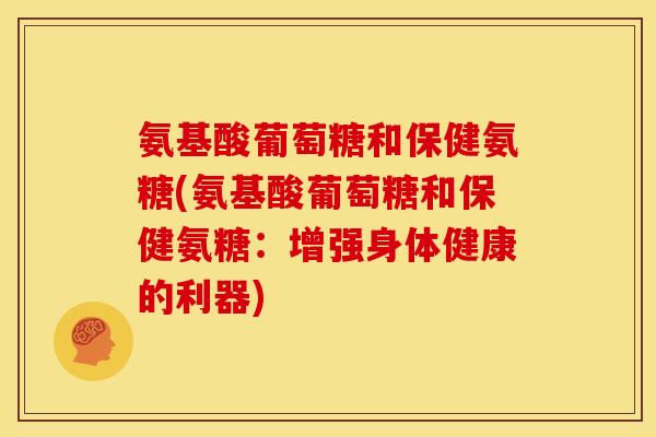氨基酸葡萄糖和保健氨糖(氨基酸葡萄糖和保健氨糖：增强身体健康的利器)